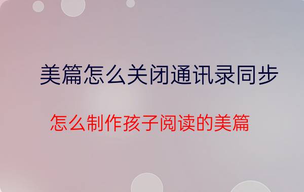 美篇怎么关闭通讯录同步 怎么制作孩子阅读的美篇？